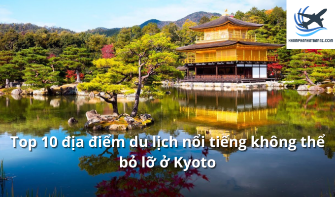 Top 10 địa điểm du lịch nổi tiếng không thể bỏ lỡ ở Kyoto