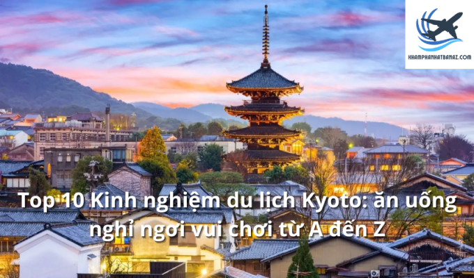 Top 10 Kinh nghiệm du‌ ‌lịch‌ ‌Kyoto: ‌ăn‌ ‌uống ‌nghỉ‌ ‌ngơi ‌vui‌ ‌chơi‌ ‌từ‌ ‌A‌ ‌đến‌ ‌Z‌