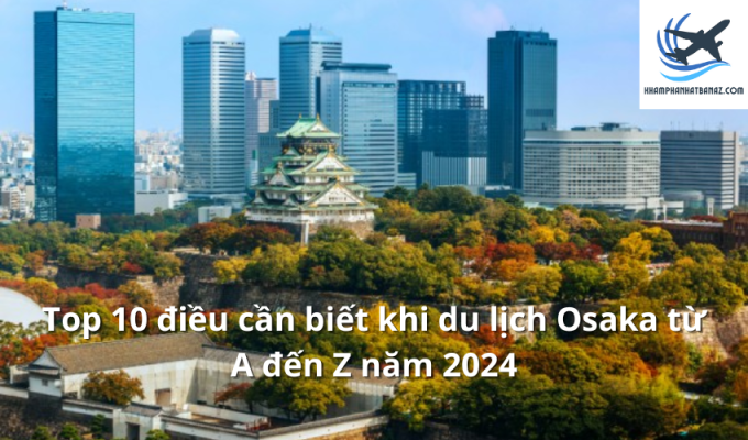 Top 10 điều cần biết khi du lịch Osaka từ A đến Z năm 2024