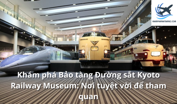 Khám phá Bảo tàng Đường sắt Kyoto Railway Museum: Nơi tuyệt vời để tham quan