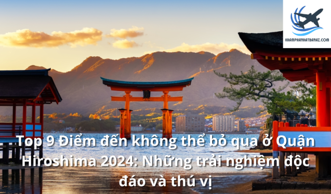 Top 9 Điểm đến không thể bỏ qua ở Quận Hiroshima 2024: Những trải nghiệm độc đáo và thú vị